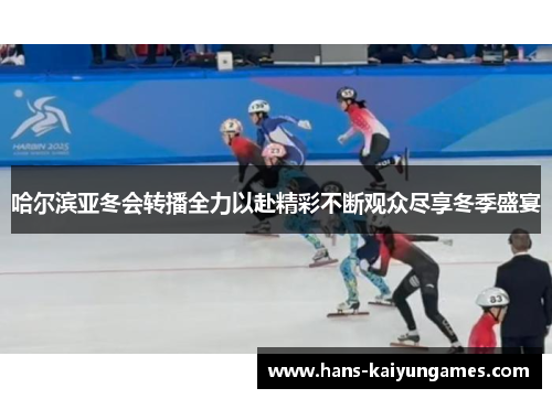 哈尔滨亚冬会转播全力以赴精彩不断观众尽享冬季盛宴