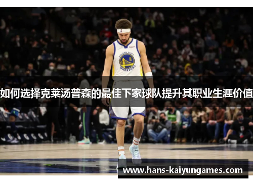 如何选择克莱汤普森的最佳下家球队提升其职业生涯价值