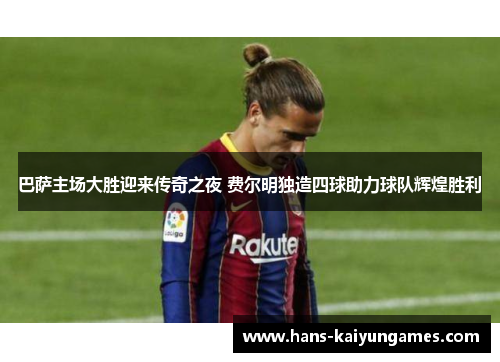 巴萨主场大胜迎来传奇之夜 费尔明独造四球助力球队辉煌胜利