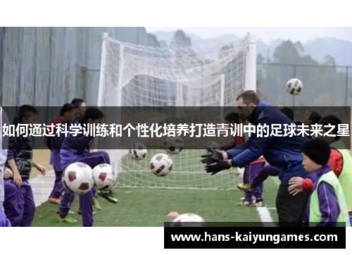 如何通过科学训练和个性化培养打造青训中的足球未来之星 如何通过科学训练和个性化培养打造青训中的足球未来之星