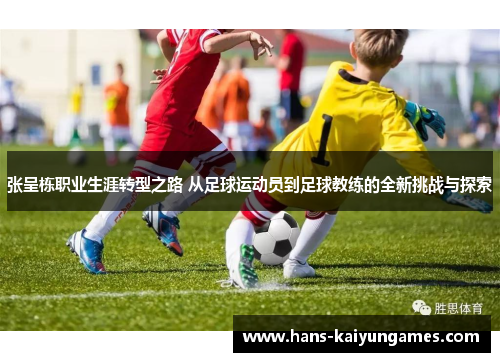 张呈栋职业生涯转型之路 从足球运动员到足球教练的全新挑战与探索