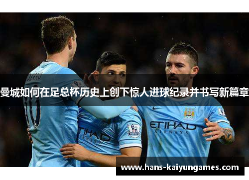 曼城如何在足总杯历史上创下惊人进球纪录并书写新篇章