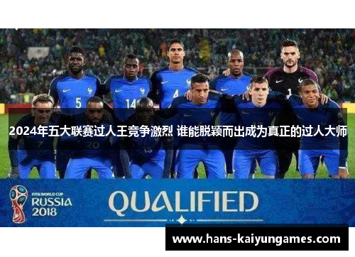 2024年五大联赛过人王竞争激烈 谁能脱颖而出成为真正的过人大师