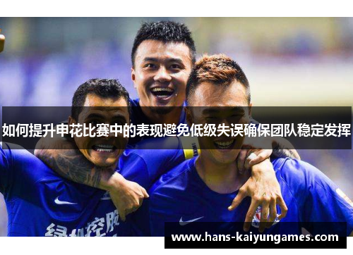 如何提升申花比赛中的表现避免低级失误确保团队稳定发挥 如何提升申花比赛中的表现避免低级失误确保团队稳定发挥