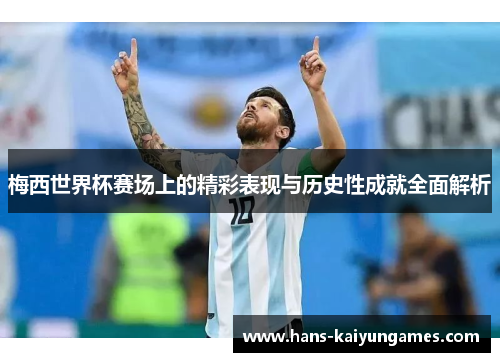 梅西世界杯赛场上的精彩表现与历史性成就全面解析