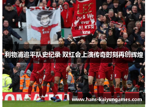 利物浦追平队史纪录 双红会上演传奇时刻再创辉煌