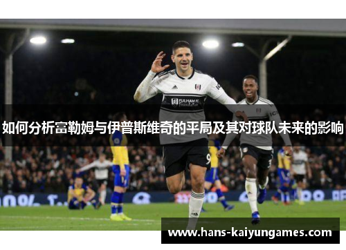 如何分析富勒姆与伊普斯维奇的平局及其对球队未来的影响