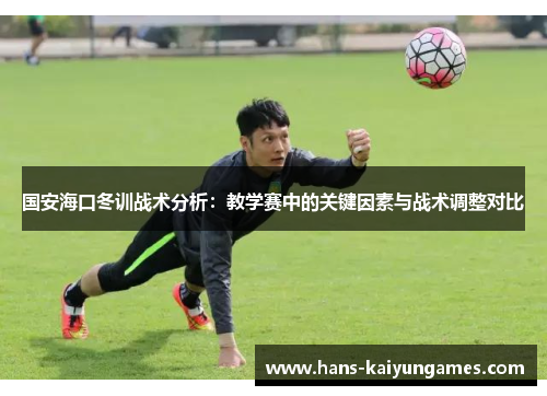 国安海口冬训战术分析：教学赛中的关键因素与战术调整对比