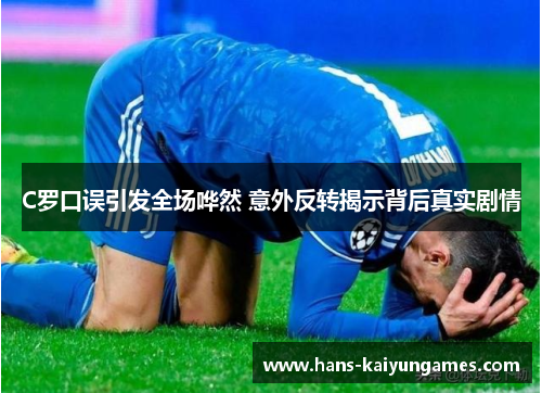C罗口误引发全场哗然 意外反转揭示背后真实剧情