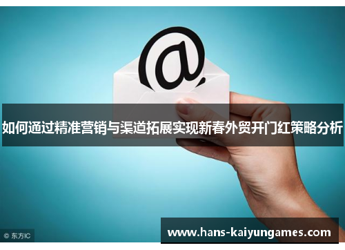 如何通过精准营销与渠道拓展实现新春外贸开门红策略分析 如何通过精准营销与渠道拓展实现新春外贸开门红策略分析