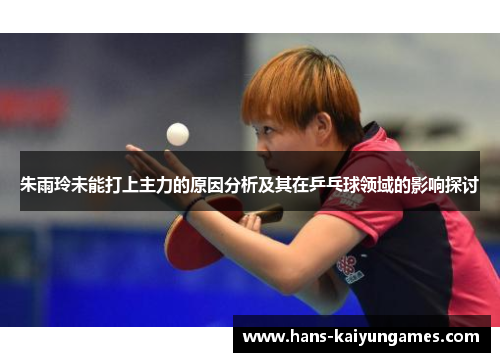 朱雨玲未能打上主力的原因分析及其在乒乓球领域的影响探讨 朱雨玲未能打上主力的原因分析及其在乒乓球领域的影响探讨