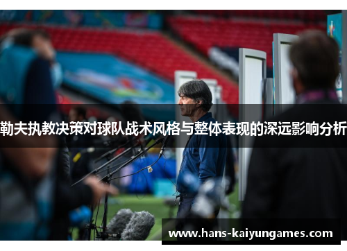 勒夫执教决策对球队战术风格与整体表现的深远影响分析 勒夫执教决策对球队战术风格与整体表现的深远影响分析