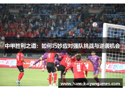 中甲胜利之道:如何巧妙应对强队挑战与逆袭机会 中甲胜利之道:如何巧妙应对强队挑战与逆袭机会