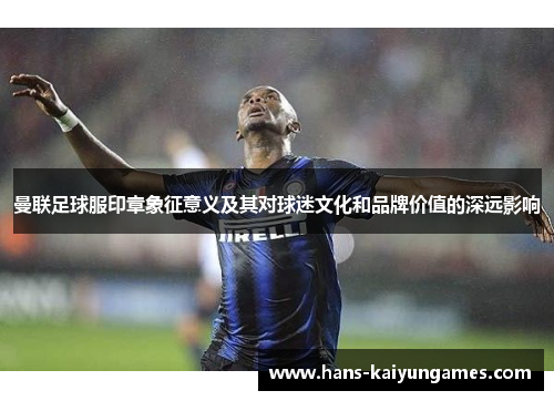 曼联足球服印章象征意义及其对球迷文化和品牌价值的深远影响 曼联足球服印章象征意义及其对球迷文化和品牌价值的深远影响
