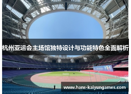 杭州亚运会主场馆独特设计与功能特色全面解析 杭州亚运会主场馆独特设计与功能特色全面解析