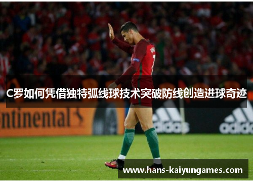 C罗如何凭借独特弧线球技术突破防线创造进球奇迹 C罗如何凭借独特弧线球技术突破防线创造进球奇迹