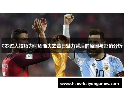 C罗过人技巧为何逐渐失去昔日魅力背后的原因与影响分析 C罗过人技巧为何逐渐失去昔日魅力背后的原因与影响分析
