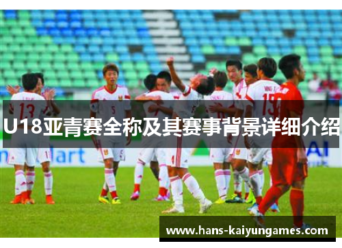 U18亚青赛全称及其赛事背景详细介绍 U18亚青赛全称及其赛事背景详细介绍