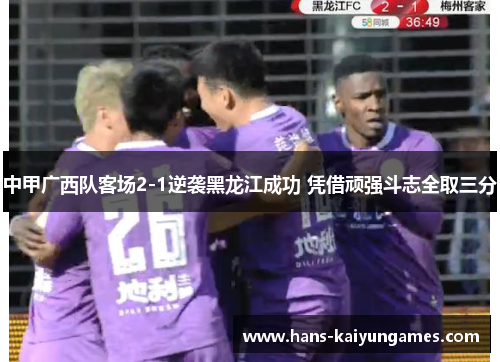 中甲广西队客场2-1逆袭黑龙江成功 凭借顽强斗志全取三分