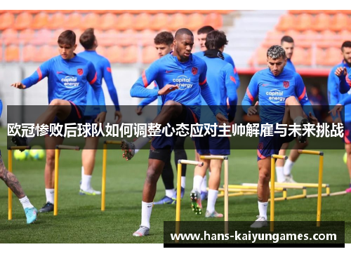 欧冠惨败后球队如何调整心态应对主帅解雇与未来挑战