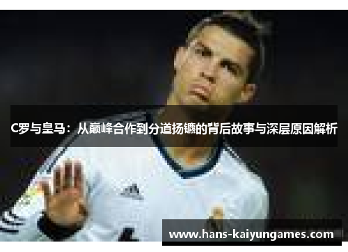 C罗与皇马：从巅峰合作到分道扬镳的背后故事与深层原因解析