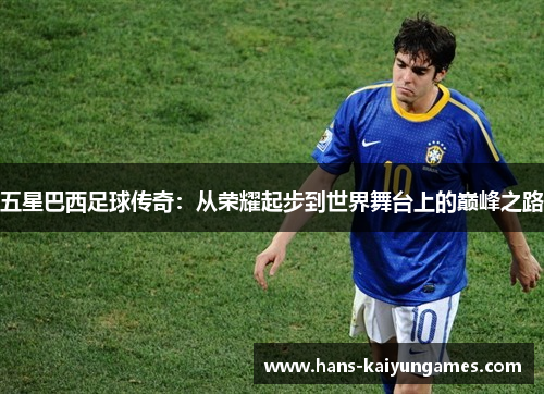 五星巴西足球传奇：从荣耀起步到世界舞台上的巅峰之路