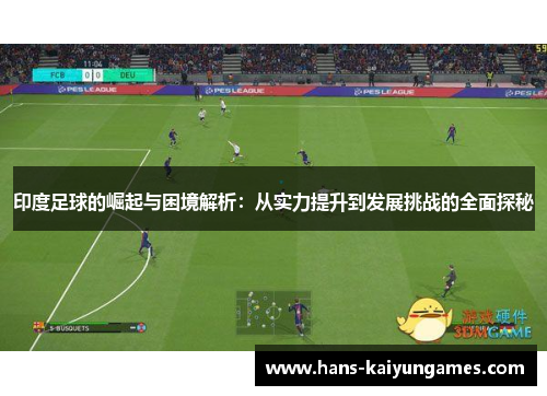 印度足球的崛起与困境解析：从实力提升到发展挑战的全面探秘