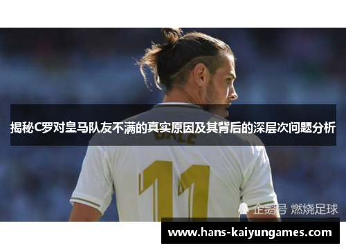 揭秘C罗对皇马队友不满的真实原因及其背后的深层次问题分析