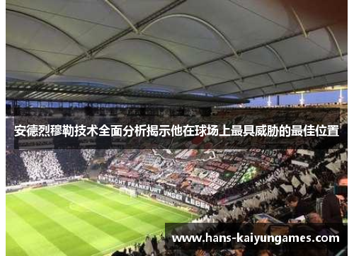 安德烈穆勒技术全面分析揭示他在球场上最具威胁的最佳位置