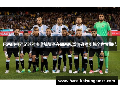 巴西阿根廷足球对决激战复赛在即两队激情碰撞引爆全世界期待 巴西阿根廷足球对决激战复赛在即两队激情碰撞引爆全世界期待