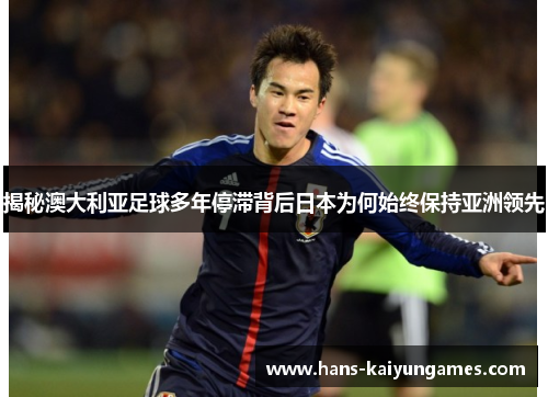 揭秘澳大利亚足球多年停滞背后日本为何始终保持亚洲领先