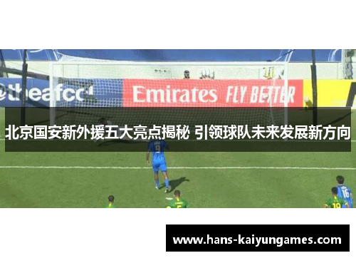 北京国安新外援五大亮点揭秘 引领球队未来发展新方向