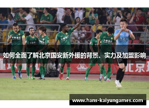 如何全面了解北京国安新外援的背景、实力及加盟影响 如何全面了解北京国安新外援的背景、实力及加盟影响