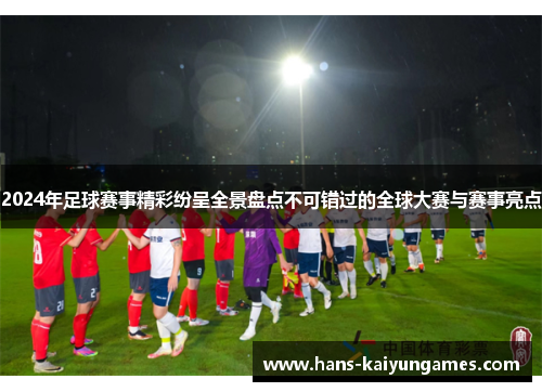 2024年足球赛事精彩纷呈全景盘点不可错过的全球大赛与赛事亮点