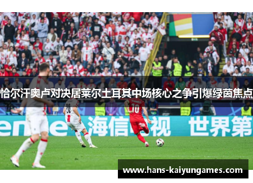 恰尔汗奥卢对决居莱尔土耳其中场核心之争引爆绿茵焦点 恰尔汗奥卢对决居莱尔土耳其中场核心之争引爆绿茵焦点