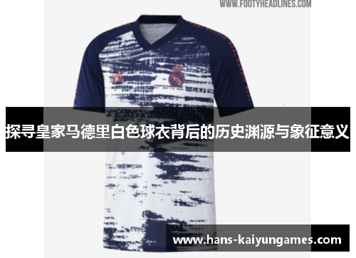 探寻皇家马德里白色球衣背后的历史渊源与象征意义