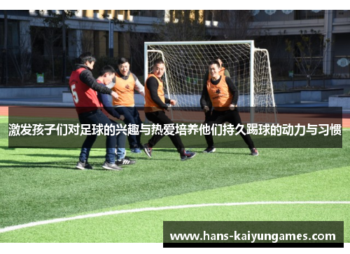 激发孩子们对足球的兴趣与热爱培养他们持久踢球的动力与习惯