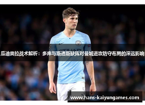 瓜迪奥拉战术解析：多库与斯通斯缺阵对曼城进攻防守布局的深远影响