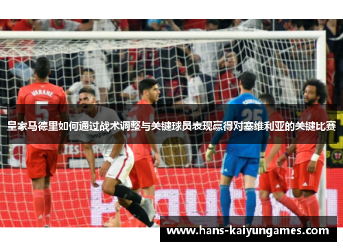 皇家马德里如何通过战术调整与关键球员表现赢得对塞维利亚的关键比赛