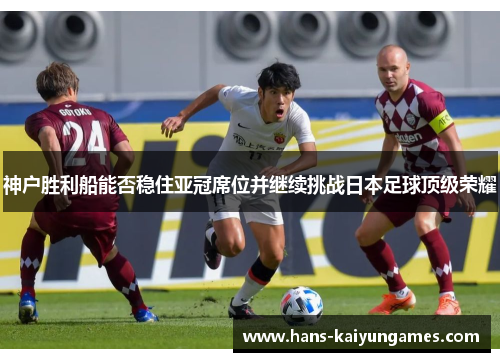 神户胜利船能否稳住亚冠席位并继续挑战日本足球顶级荣耀