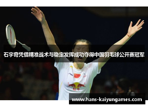 石宇奇凭借精准战术与稳定发挥成功夺得中国羽毛球公开赛冠军