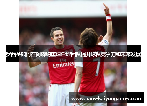 罗西基如何在阿森纳重建管理团队提升球队竞争力和未来发展