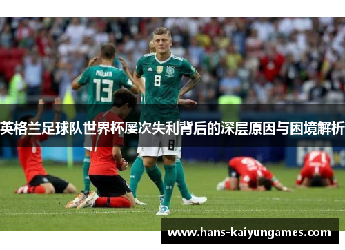 英格兰足球队世界杯屡次失利背后的深层原因与困境解析