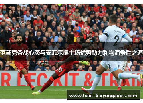 范戴克备战心态与安菲尔德主场优势助力利物浦争胜之道
