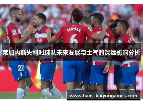 莱加内斯失利对球队未来发展与士气的深远影响分析