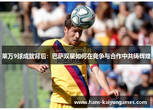莱万9球成就背后：巴萨双星如何在竞争与合作中共铸辉煌