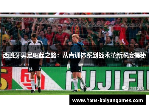 西班牙男足崛起之路：从青训体系到战术革新深度揭秘
