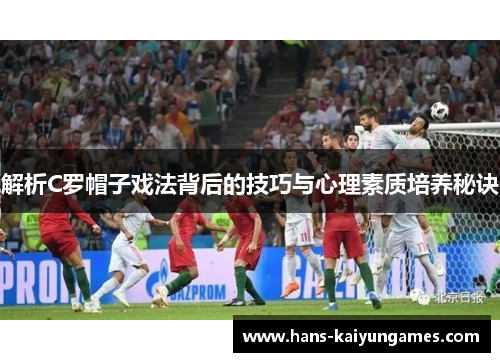 解析C罗帽子戏法背后的技巧与心理素质培养秘诀 解析C罗帽子戏法背后的技巧与心理素质培养秘诀
