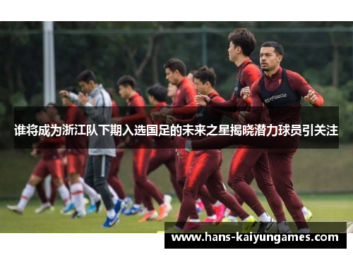 谁将成为浙江队下期入选国足的未来之星揭晓潜力球员引关注 谁将成为浙江队下期入选国足的未来之星揭晓潜力球员引关注