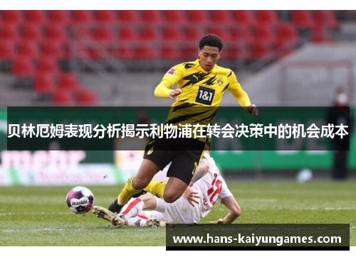 贝林厄姆表现分析揭示利物浦在转会决策中的机会成本 贝林厄姆表现分析揭示利物浦在转会决策中的机会成本